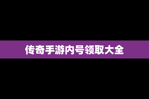 传奇手游内号领取大全