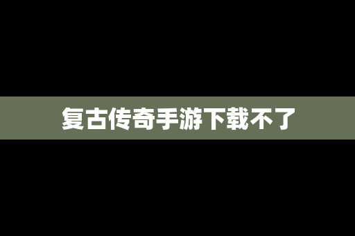 复古传奇手游下载不了