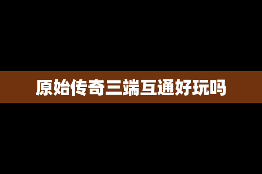 原始传奇三端互通好玩吗