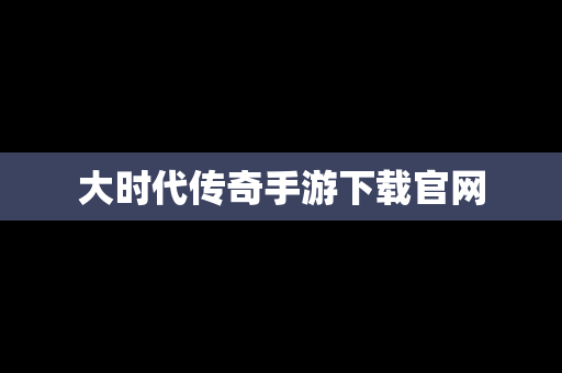 大时代传奇手游下载官网