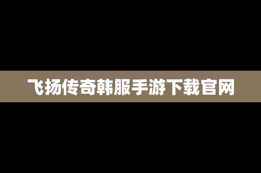 飞扬传奇韩服手游下载官网