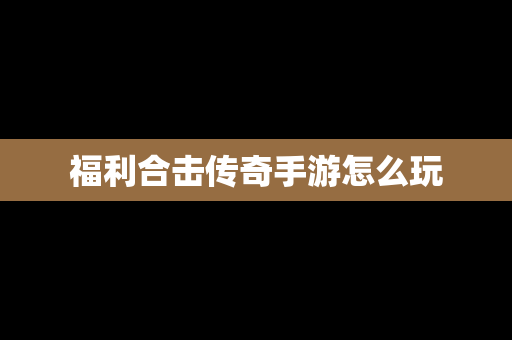 福利合击传奇手游怎么玩