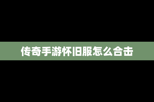 传奇手游怀旧服怎么合击
