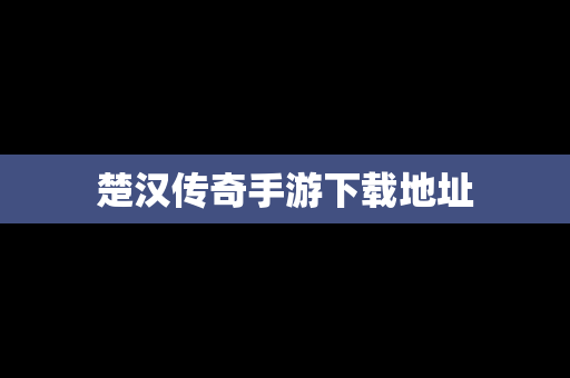 楚汉传奇手游下载地址