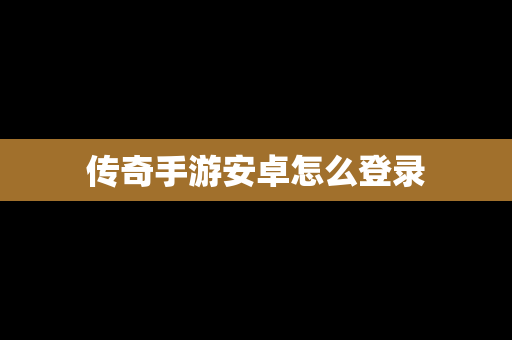 传奇手游安卓怎么登录