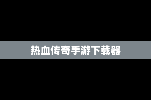 热血传奇手游下载器
