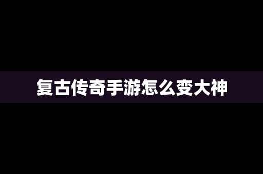 复古传奇手游怎么变大神