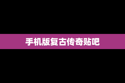 手机版复古传奇贴吧