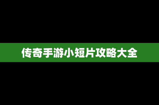 传奇手游小短片攻略大全