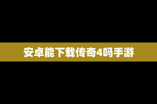安卓能下载传奇4吗手游