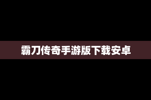 霸刀传奇手游版下载安卓