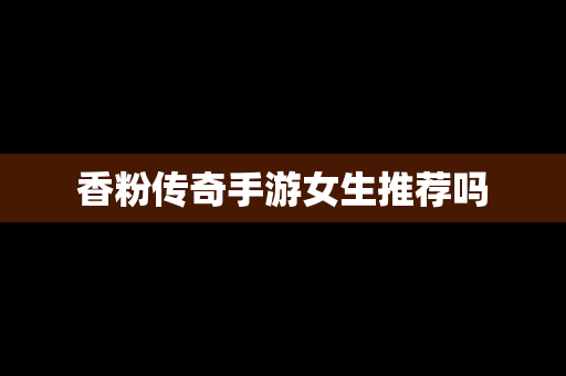 香粉传奇手游女生推荐吗