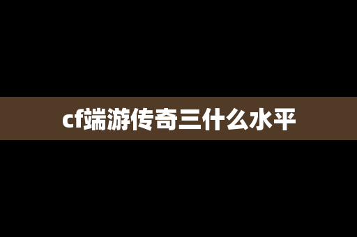 cf端游传奇三什么水平