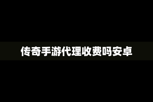 传奇手游代理收费吗安卓
