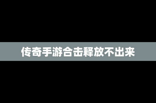 传奇手游合击释放不出来