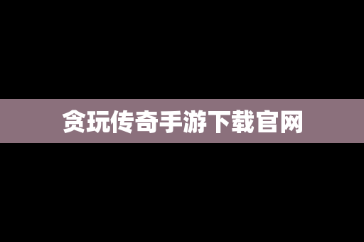 贪玩传奇手游下载官网