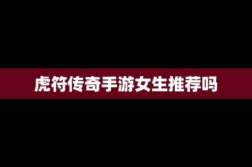 虎符传奇手游女生推荐吗
