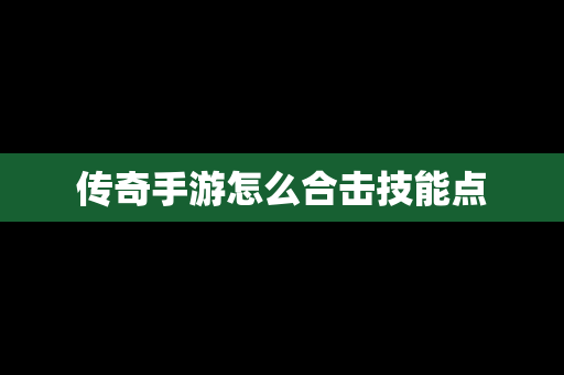 传奇手游怎么合击技能点