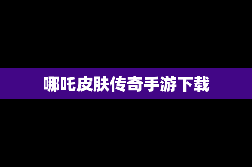 哪吒皮肤传奇手游下载