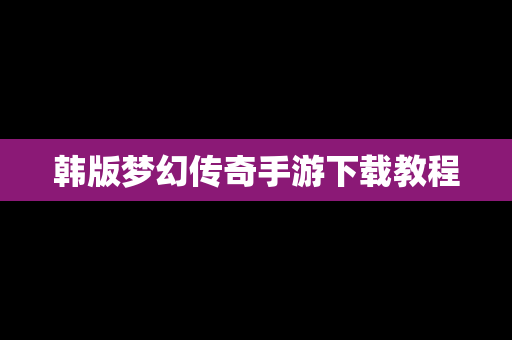 韩版梦幻传奇手游下载教程