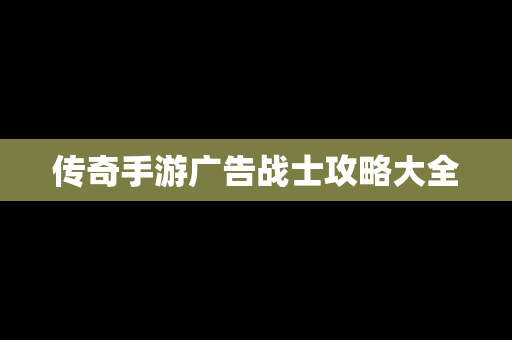 传奇手游广告战士攻略大全