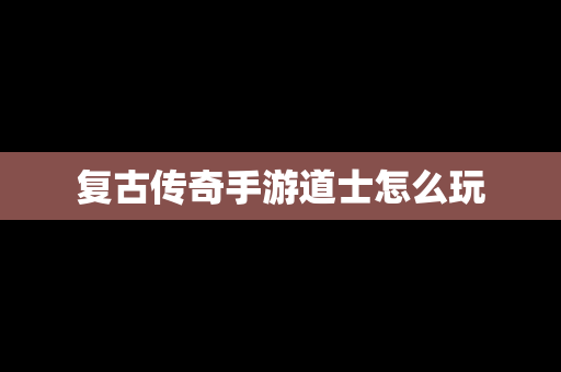 复古传奇手游道士怎么玩