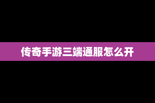 传奇手游三端通服怎么开