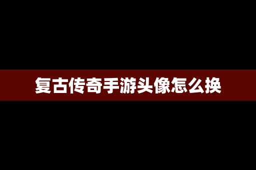 复古传奇手游头像怎么换