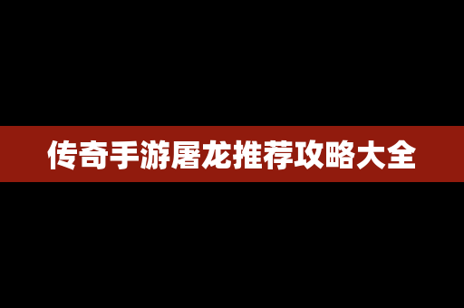 传奇手游屠龙推荐攻略大全