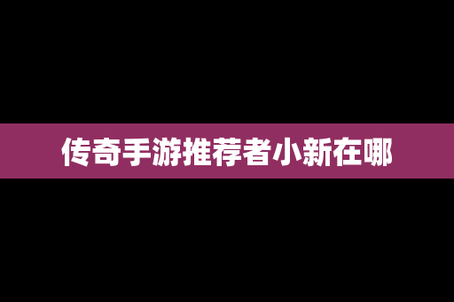 传奇手游推荐者小新在哪
