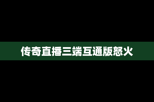 传奇直播三端互通版怒火