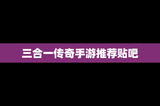 三合一传奇手游推荐贴吧