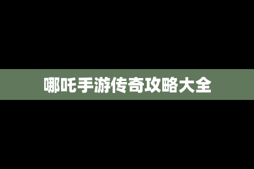 哪吒手游传奇攻略大全