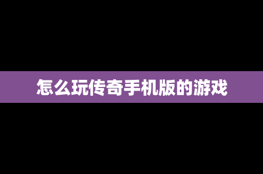 怎么玩传奇手机版的游戏