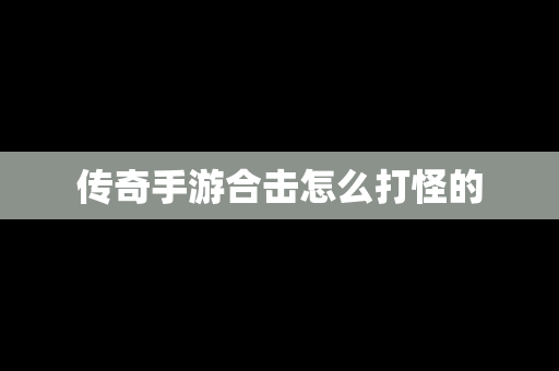 传奇手游合击怎么打怪的
