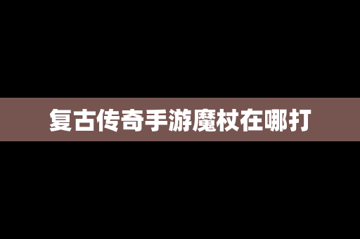 复古传奇手游魔杖在哪打