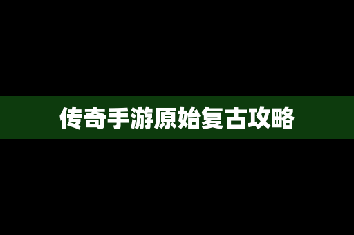 传奇手游原始复古攻略
