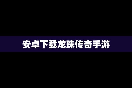 安卓下载龙珠传奇手游