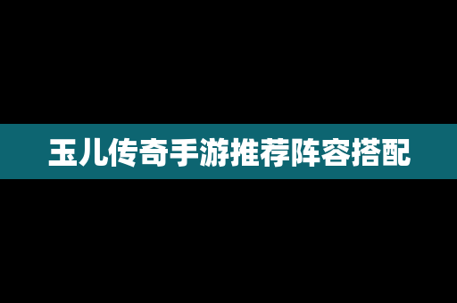 玉儿传奇手游推荐阵容搭配