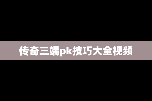 传奇三端pk技巧大全视频