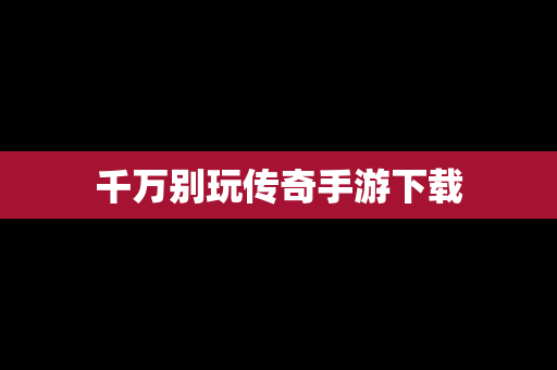 千万别玩传奇手游下载