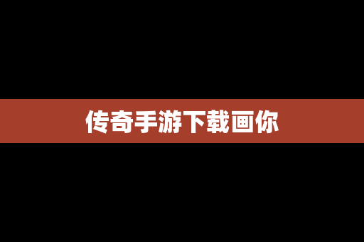 传奇手游下载画你