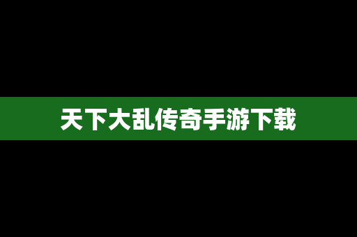 天下大乱传奇手游下载
