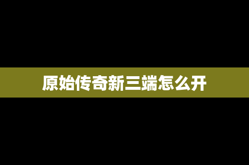 原始传奇新三端怎么开