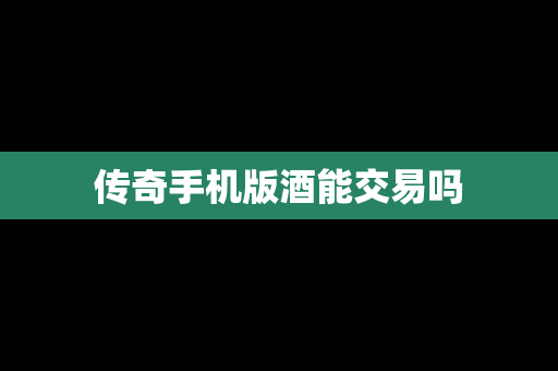 传奇手机版酒能交易吗