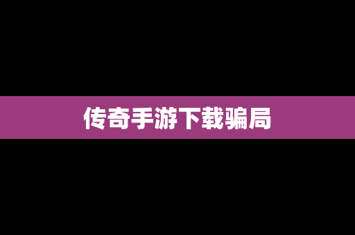 传奇手游下载骗局