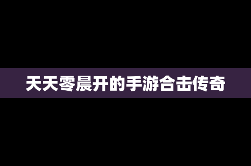 天天零晨开的手游合击传奇