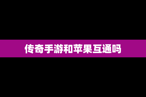 传奇手游和苹果互通吗