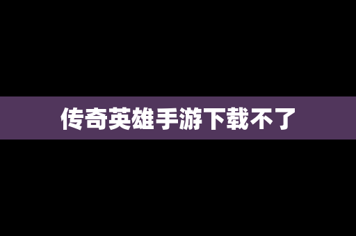 传奇英雄手游下载不了