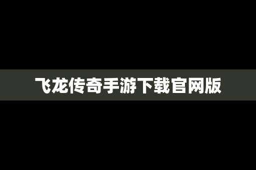 飞龙传奇手游下载官网版